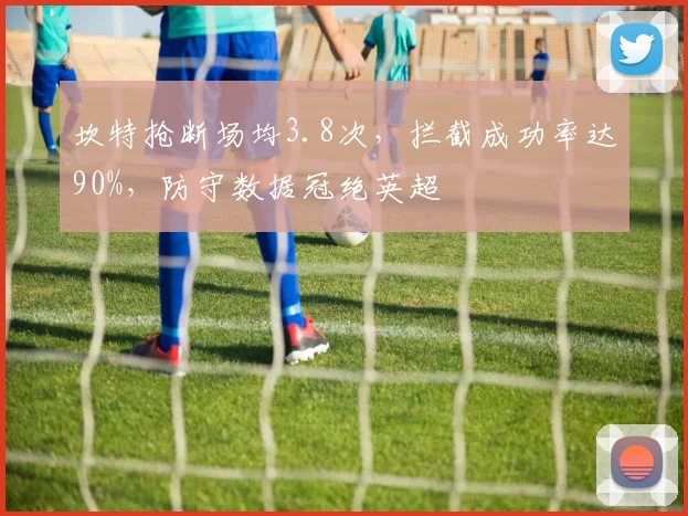 坎特抢断场均3.8次,拦截成功率达90%,防守数据冠绝英超