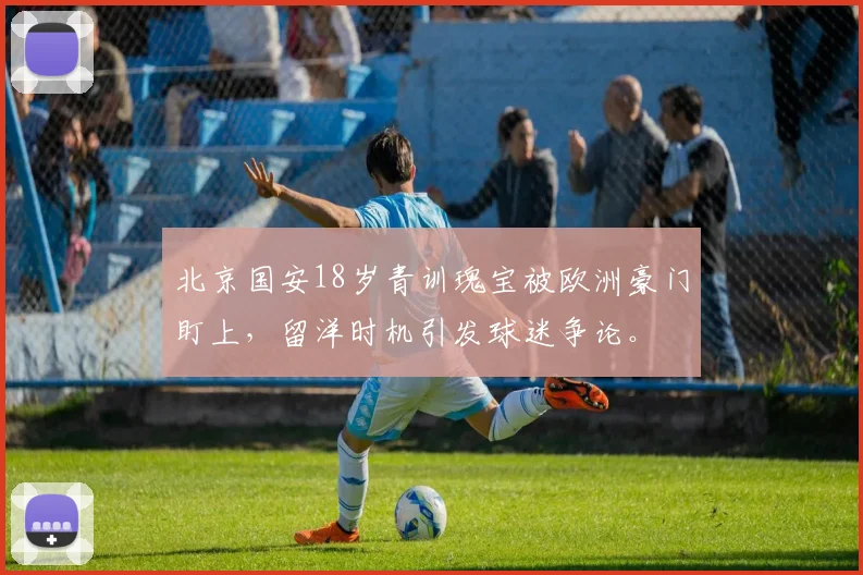 北京国安18岁青训瑰宝被欧洲豪门盯上，留洋时机引发球迷争论。