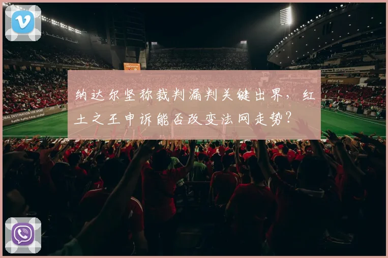 纳达尔坚称裁判漏判关键出界,红土之王申诉能否改变法网走势?