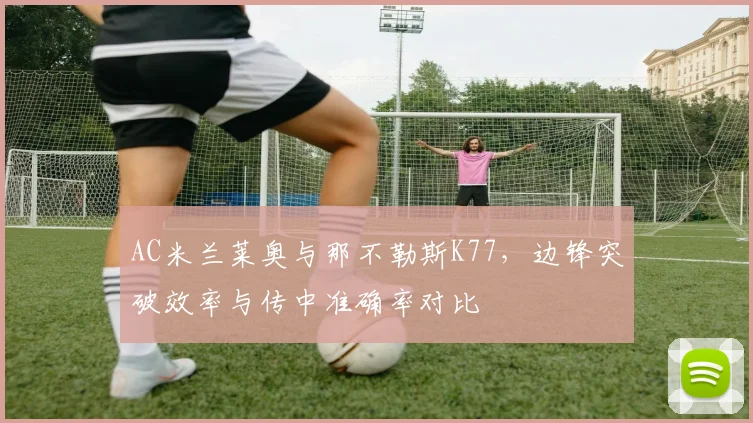 AC米兰莱奥与那不勒斯K77，边锋突破效率与传中准确率对比