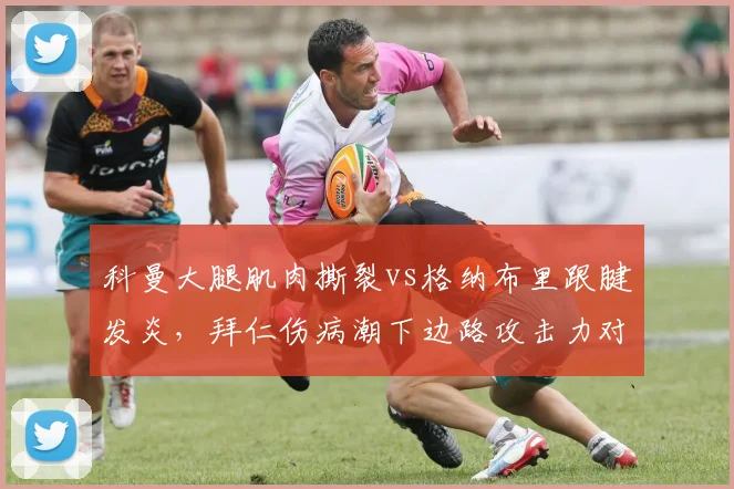 科曼大腿肌肉撕裂vs格纳布里跟腱发炎，拜仁伤病潮下边路攻击力对比