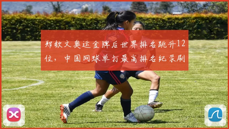 郑钦文奥运金牌后世界排名跳升12位,中国网球单打最高排名纪录刷新